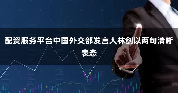配资服务平台中国外交部发言人林剑以两句清晰表态
