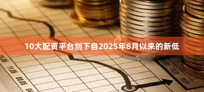 10大配资平台创下自2025年8月以来的新低