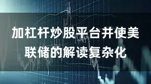 加杠杆炒股平台并使美联储的解读复杂化