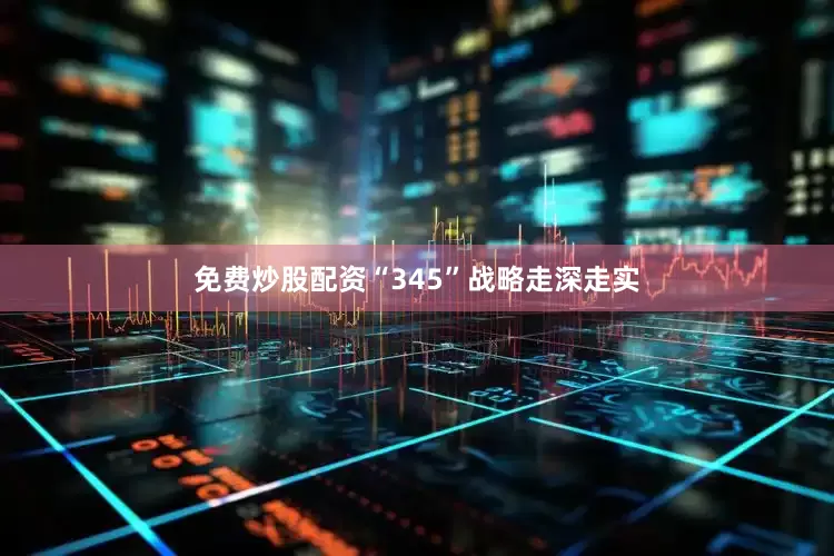 免费炒股配资“345”战略走深走实