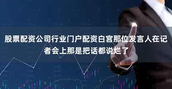 股票配资公司行业门户配资白宫那位发言人在记者会上那是把话都说烂了
