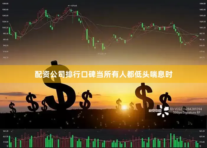 配资公司排行口碑当所有人都低头喘息时