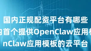 国内正规配资平台有哪些作为国内首个提供OpenClaw应用模板的云平台