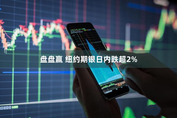 盘盘赢 纽约期银日内跌超2%