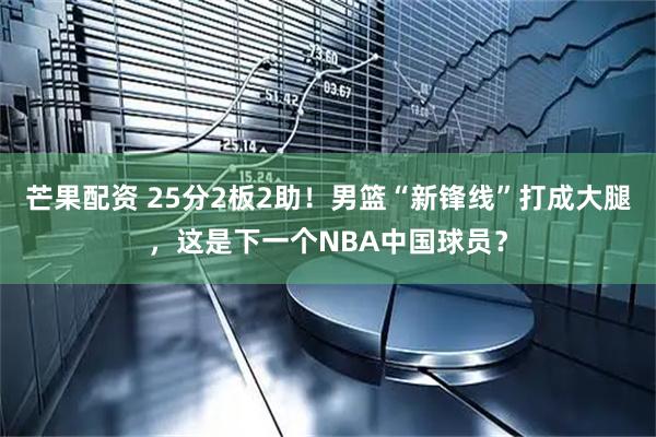 芒果配资 25分2板2助！男篮“新锋线”打成大腿，这是下一个NBA中国球员？