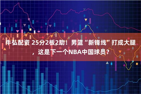 牛弘配资 25分2板2助！男篮“新锋线”打成大腿，这是下一个NBA中国球员？