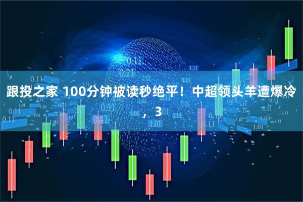 跟投之家 100分钟被读秒绝平!中超领头羊遭爆冷,3