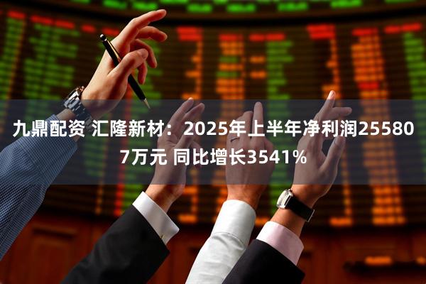 九鼎配资 汇隆新材：2025年上半年净利润255807万元 同比增长3541%