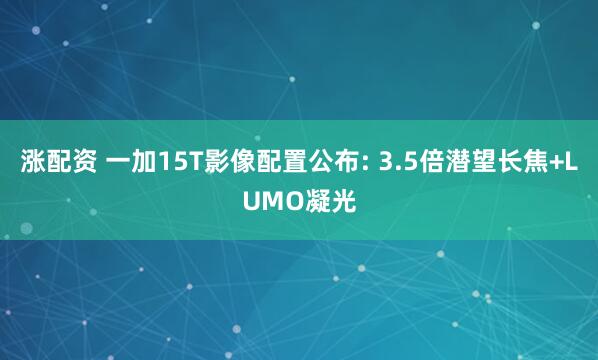 涨配资 一加15T影像配置公布: 3.5倍潜望长焦+LUMO凝光