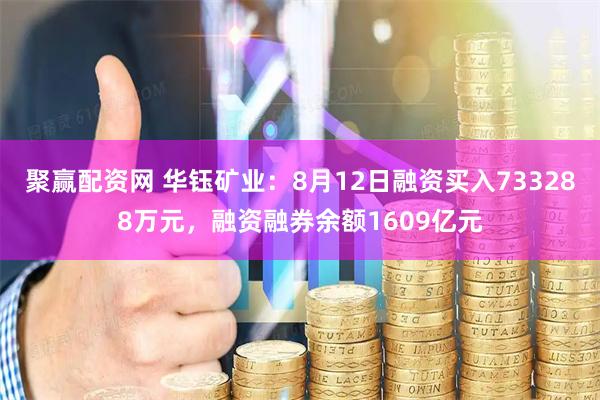 聚赢配资网 华钰矿业：8月12日融资买入733288万元，融资融券余额1609亿元
