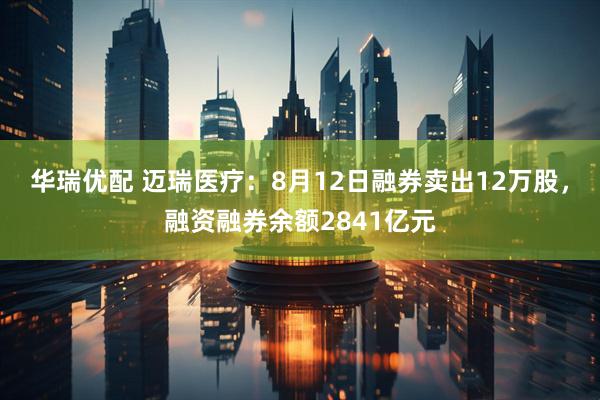 华瑞优配 迈瑞医疗:8月12日融券卖出12万股,融资融券余额2841亿元