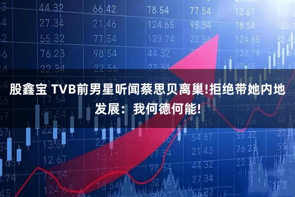 股鑫宝 TVB前男星听闻蔡思贝离巢!拒绝带她内地发展：我何德何能!