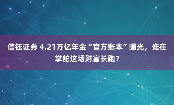 信钰证券 4.21万亿年金“官方账本”曝光,谁在掌舵这场财富长跑?