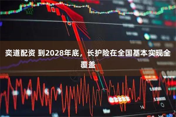 奕道配资 到2028年底，长护险在全国基本实现全覆盖