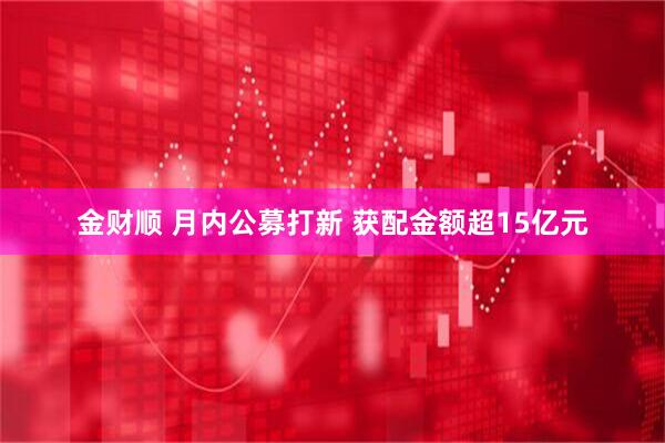 金财顺 月内公募打新 获配金额超15亿元