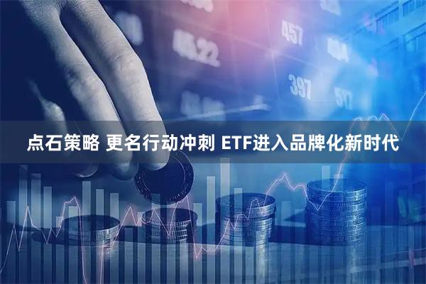 点石策略 更名行动冲刺 ETF进入品牌化新时代