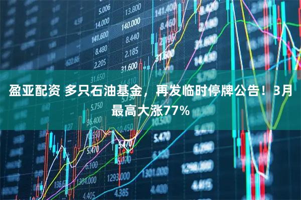 盈亚配资 多只石油基金,再发临时停牌公告!3月最高大涨77%